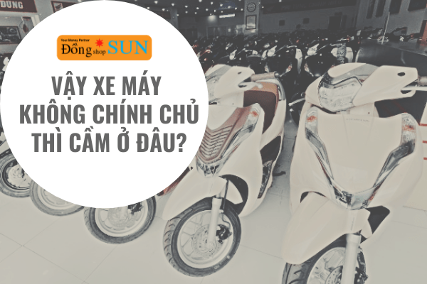 Vậy xe máy không chính chủ thì cầm ở đâu?